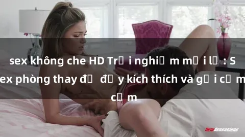 sex không che HD Trải nghiệm m