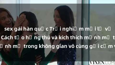 sex gái hàn quốc Trải nghiệm mới lạ với sex phòng tắm - Cách tạo hứng thú và kích thích mạnh mẽ trong không gian vô cùng gợi cảm và lãng mạn