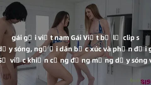 gái gọi việt nam Gái Việt bị lộ clip sex khiến dư luận dậy sóng, người dân bức xúc và phản đối gay gắt. Sự việc khiến cộng đồng mạng dậy sóng và yêu cầu xử lý nghiêm ngặt.