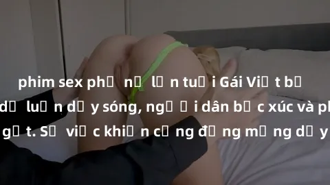 phim sex phụ nữ lớn tuổi Gái Việt bị lộ clip sex khiến dư luận dậy sóng, người dân bức xúc và phản đối gay gắt. Sự việc khiến cộng đồng mạng dậy sóng và yêu cầu xử lý nghiêm ngặt.
