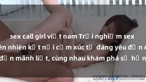 sex call girl việt nam Trải nghiệm sex ngoài trời: Khi thiên nhiên kết nối cảm xúc từ đáng yêu đến mãnh liệt, cùng nhau khám phá sự hứng khởi và thú vị.