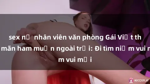 sex nữ nhân viên văn phòng Gái Việt thỏa mãn ham muốn ngoài trời: Đi tìm niềm vui mới