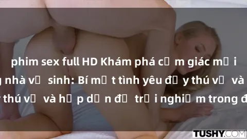 phim sex full HD Khám phá cảm giác mới mẻ với sex trong nhà vệ sinh: Bí mật tình yêu đầy thú vị và hấp dẫn để trải nghiệm trong đêm hôm nay!