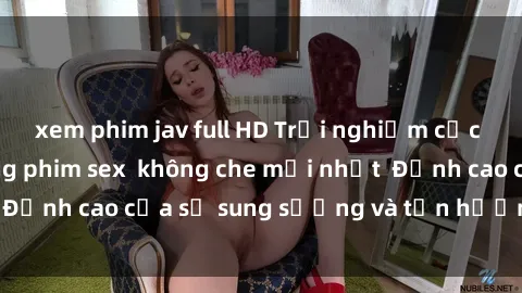 xem phim jav full HD Trải nghi