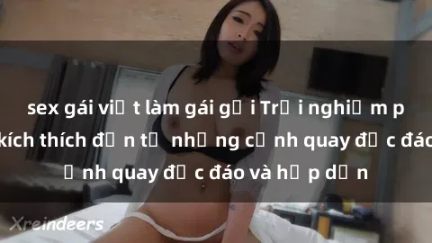 sex gái việt làm gái gọi Trải nghiệm phim sex : Sự kích thích đến từ những cảnh quay độc đáo và hấp dẫn