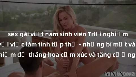 sex gái việt nam sinh viên Trải nghiệm hứng khởi cùng với việc làm tình tập thể - những bí mật và kinh nghiệm để thăng hoa cảm xúc và tăng cường sự gắn kết trong mối quan hệ
