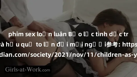 phim sex loạn luân Bạo lực tình dục trong nhóm: nguy cơ và hậu quả to lớn đối mọi người参考: https://www.theguardian.com/society/2021/nov/11/children-as-young-as-four-are-being-sexually-abused-by-groups