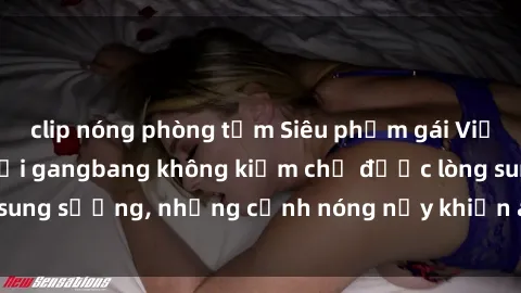 clip nóng phòng tắm Siêu phẩm gái Việt tham gia trong buổi gangbang không kiềm chế được lòng sung sướng, những cảnh nóng nảy khiến ai cũng phải mãn nhãn