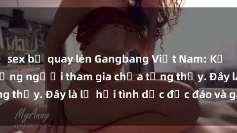sex bị quay lén Gangbang Việt Nam: Kỷ lục mới với số lượng người tham gia chưa từng thấy. Đây là lễ hội tình dục độc đáo và gây sốc.