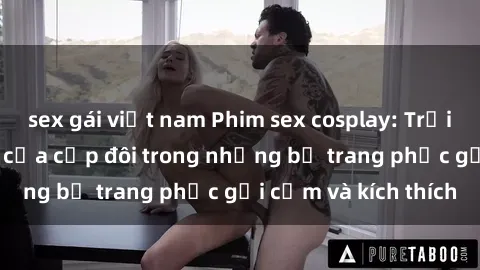 sex gái việt nam Phim sex cosplay: Trải nghiệm tuyệt vời của cặp đôi trong những bộ trang phục gợi cảm và kích thích