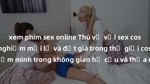 xem phim sex online Thú vị với sex cosplay anime: Trải nghiệm mới lạ và đắt giá trong thế giới cosplay! Đắm mình trong không gian hư cấu và thỏa mãn niềm đam mê của bạn!