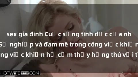 sex gia đình Cuộc sống tình dục của nhân viên văn phòng: Sự nghiệp và đam mê trong công việc khiến họ cảm thấy hứng thú với tình dục?