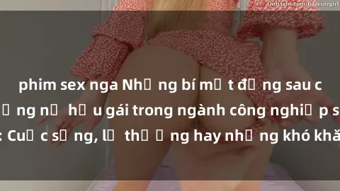 phim sex nga Những bí mật đằng sau cuộc sống của những nữ hầu gái trong ngành công nghiệp sex: Cuộc sống, lẽ thường hay những khó khăn mà họ phải đối mặt.
