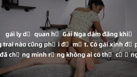 gái ly dị quan hệ Gái Nga dâm đãng khiến tim bất cứ chàng trai nào cũng phải đỏ mặt. Cô gái xinh đẹp này đã chứng minh rằng không ai có thể cưỡng lại khi cô làm tình đắm say.