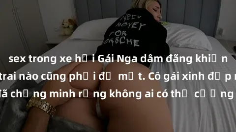 sex trong xe hơi Gái Nga dâm đ