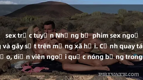 sex trực tuyến Những bộ phim sex ngoại quốc nổi tiếng và gây sốt trên mạng xã hội. Cảnh quay táo bạo, diễn viên ngoại quốc nóng bỏng trong các tác phẩm đỉnh cao.