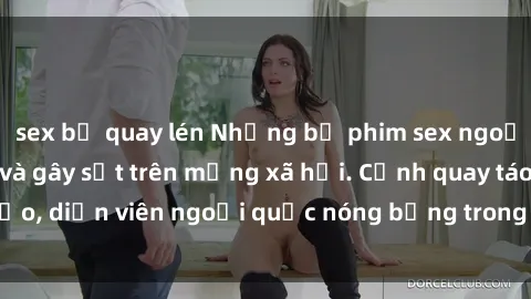 sex bị quay lén Những bộ phim sex ngoại quốc nổi tiếng và gây sốt trên mạng xã hội. Cảnh quay táo bạo, diễn viên ngoại quốc nóng bỏng trong các tác phẩm đỉnh cao.
