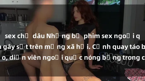 sex chị dâu Những bộ phim sex ngoại quốc nổi tiếng và gây sốt trên mạng xã hội. Cảnh quay táo bạo, diễn viên ngoại quốc nóng bỏng trong các tác phẩm đỉnh cao.