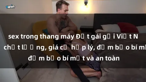 sex trong thang máy Đặt gái gọi Việt Nam: Dịch vụ chất lượng, giá cả hợp lý, đảm bảo bí mật và an toàn