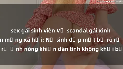 sex gái sinh viên Vụ scandal gái xinh lộ hàng gây sốt trên mạng xã hội: Nữ sinh đẹp mắt bị rò rỉ ảnh nóng khiến dân tình không khỏi bất ngờ và phẫn nộ!