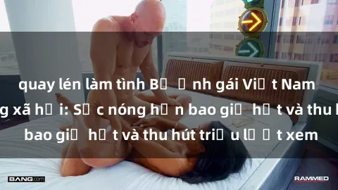 quay lén làm tình Bộ ảnh gái Việt Nam nude gây sốt mạng xã hội: Sắc nóng hơn bao giờ hết và thu hút triệu lượt xem