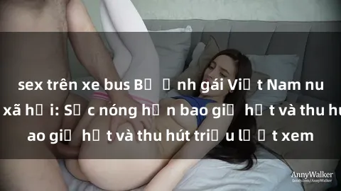 sex trên xe bus Bộ ảnh gái Việt Nam nude gây sốt mạng xã hội: Sắc nóng hơn bao giờ hết và thu hút triệu lượt xem