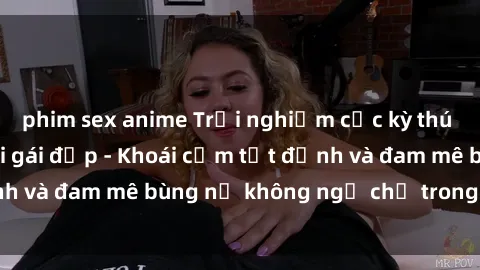 phim sex anime Trải nghiệm cực kỳ thú vị khi làm tình với gái đẹp - Khoái cảm tột đỉnh và đam mê bùng nổ không ngờ chỉ trong một đêm!