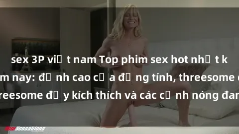sex 3P việt nam Top phim sex hot nhất không thể bỏ lỡ năm nay: đỉnh cao của đồng tính, threesome đầy kích thích và các cảnh nóng đang gây sốt!