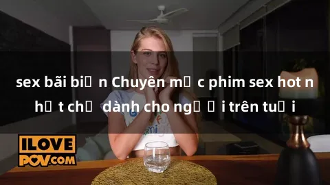 sex bãi biển Chuyên mục phim sex hot nhất chỉ dành cho người trên tuổi