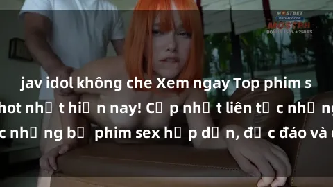 jav idol không che Xem ngay Top phim sex mới nhất đang hot nhất hiện nay! Cập nhật liên tục những bộ phim sex hấp dẫn, độc đáo và đầy kích thích.