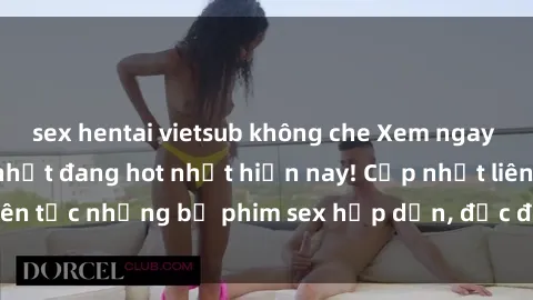 sex hentai vietsub không che Xem ngay Top phim sex mới nhất đang hot nhất hiện nay! Cập nhật liên tục những bộ phim sex hấp dẫn, độc đáo và đầy kích thích.