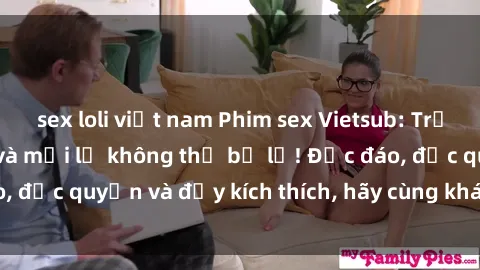 sex loli việt nam Phim sex Vietsub: Trải nghiệm hấp dẫn và mới lạ không thể bỏ lỡ! Độc đáo, độc quyền và đầy kích thích, hãy cùng khám phá ngay!