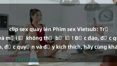 clip sex quay lén Phim sex Vietsub: Trải nghiệm hấp dẫn và mới lạ không thể bỏ lỡ! Độc đáo, độc quyền và đầy kích thích, hãy cùng khám phá ngay!