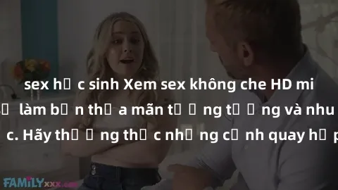 sex học sinh Xem sex không che HD miễn phí đảm bảo sẽ làm bạn thỏa mãn tưởng tượng và nhu cầu tình dục. Hãy thưởng thức những cảnh quay hấp dẫn và mãnh liệt ngay bây giờ!