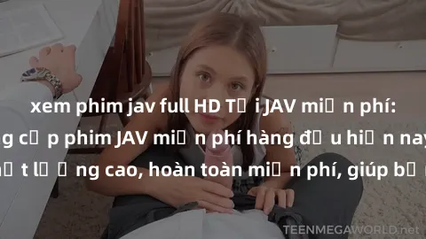 xem phim jav full HD Tải JAV miễn phí: Các trang web cung cấp phim JAV miễn phí hàng đầu hiện nay. Các tác phẩm chất lượng cao, hoàn toàn miễn phí, giúp bạn thỏa mãn niềm đam mê mà không tốn kém.