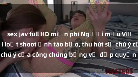 sex jav full HD miễn phí Người mẫu Việt Nam gây sốt với loạt shoot ảnh táo bạo, thu hút sự chú ý của công chúng bằng vẻ đẹp quyến rũ và gợi cảm.