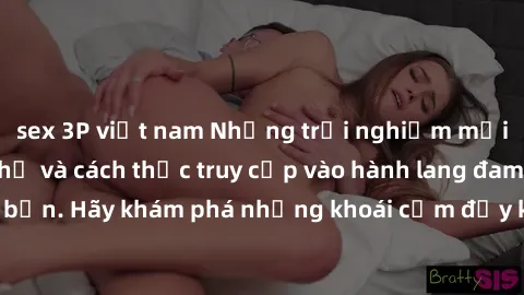 sex 3P việt nam Những trải nghiệm mới lạ với sex tập thể và cách thức truy cập vào hành lang đam mê của bạn. Hãy khám phá những khoái cảm đầy kích thích với tập thể hấp dẫn!