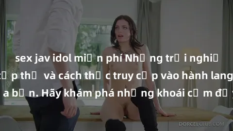 sex jav idol miễn phí Những trải nghiệm mới lạ với sex tập thể và cách thức truy cập vào hành lang đam mê của bạn. Hãy khám phá những khoái cảm đầy kích thích với tập thể hấp dẫn!