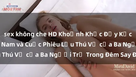 sex không che HD Khoảnh Khắc Đầy Kịch Tính: Sex  Việt Nam và Cuộc Phiêu Lưu Thú Vị của Ba Người Trẻ Trong Đêm Say Đắm