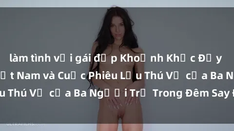 làm tình với gái đẹp Khoảnh Khắc Đầy Kịch Tính: Sex  Việt Nam và Cuộc Phiêu Lưu Thú Vị của Ba Người Trẻ Trong Đêm Say Đắm