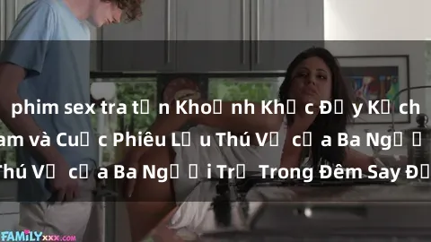 phim sex tra tấn Khoảnh Khắc Đầy Kịch Tính: Sex  Việt Nam và Cuộc Phiêu Lưu Thú Vị của Ba Người Trẻ Trong Đêm Say Đắm