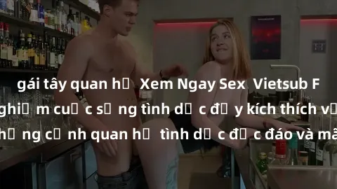 gái tây quan hệ Xem Ngay Sex  Vietsub Full HD - Cùng trải nghiệm cuộc sống tình dục đầy kích thích với những cảnh quan hệ tình dục độc đáo và mãnh liệt trong bộ phim này!