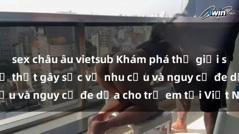 sex châu âu vietsub Khám phá thế giới sex loli Việt Nam: Sự thật gây sốc về nhu cầu và nguy cơ đe dọa cho trẻ em tại Việt Nam