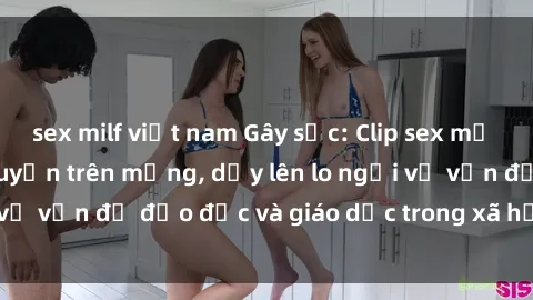 sex milf việt nam Gây sốc: Clip sex mẹ con Việt Nam lan truyền trên mạng, dấy lên lo ngại về vấn đề đạo đức và giáo dục trong xã hội hiện nay.