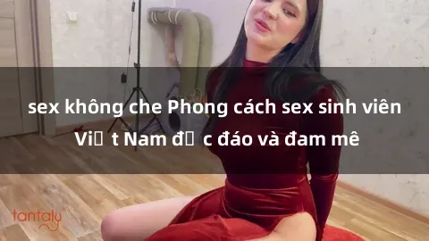 sex không che Phong cách sex sinh viên Việt Nam độc đáo và đam mê