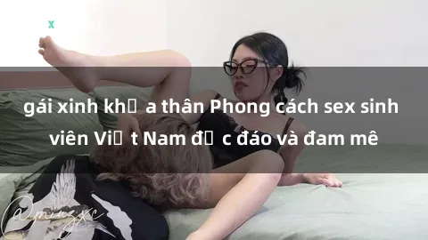 gái xinh khỏa thân Phong cách sex sinh viên Việt Nam độc đáo và đam mê